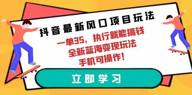 （9948期）抖音最新风口项目玩法，一单35，执行就能搞钱 全新蓝海变现玩法 手机可操作-星火爱财