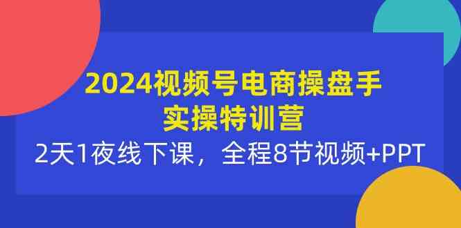 （10156期）2024视频号电商操盘手实操特训营：2天1夜线下课，全程8节视频+PPT-星火爱财