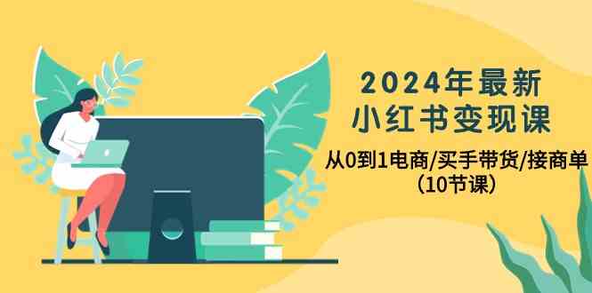 （10130期）2024年最新小红书变现课，从0到1电商/买手带货/接商单（10节课）-星火爱财