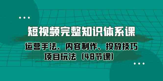 （10095期）短视频-完整知识体系课，运营手法、内容制作、投放技巧项目玩法（48节课）-星火爱财