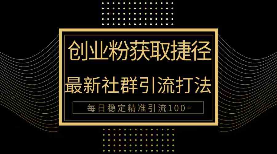 （10040期）创业粉捷径！最新被动引流方法大揭秘，实现每日100+精准引流-星火爱财