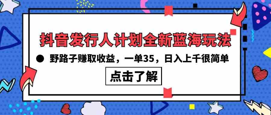 （10067期）抖音发行人计划全新蓝海玩法，野路子赚取收益，一单35，日入上千很简单!-星火爱财