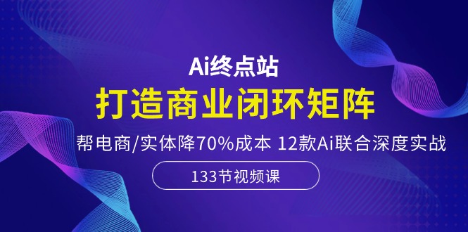 （10428期）Ai终点站，打造商业闭环矩阵，帮电商/实体降70%成本，12款Ai联合深度实战-星火爱财