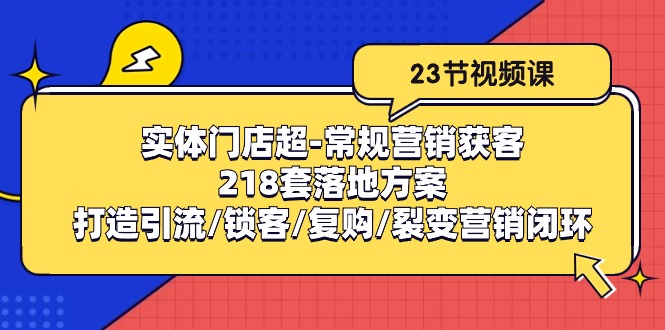 （10407期）实体门店超-常规营销获客：218套落地方案/打造引流/锁客/复购/裂变营销-星火爱财