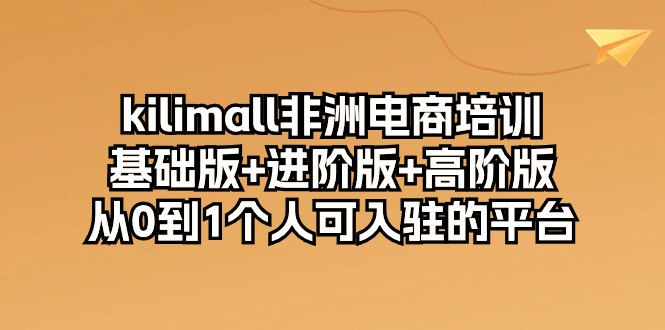 （10374期）kilimall非洲电商培训，基础版+进阶版+高阶版 从0-1个人可入驻的平台-12节-星火爱财