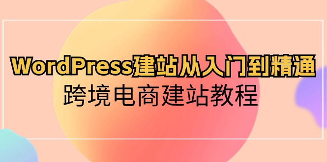 （10313期）WordPress建站从入门到精通，跨境电商建站教程-星火爱财