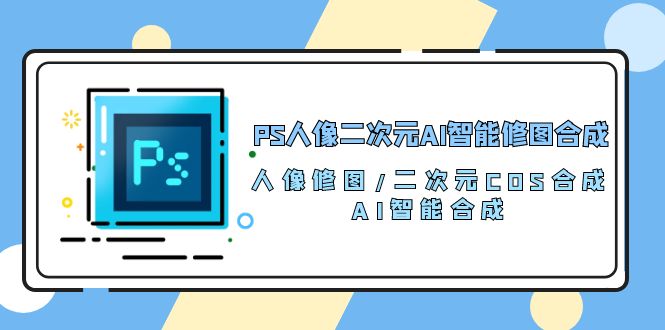 （10286期）PS人像二次元AI智能修图 合成 人像修图/二次元 COS合成/AI 智能合成/100节-星火爱财
