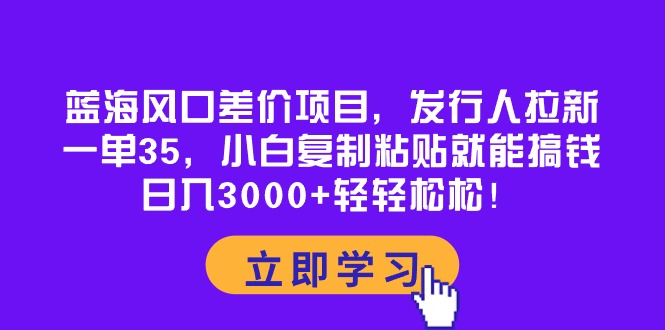 （10272期）蓝海风口差价项目，发行人拉新，一单35，小白复制粘贴就能搞钱！日入30…-星火爱财