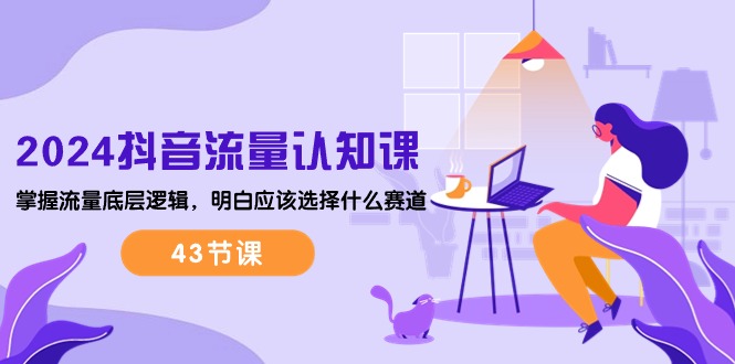 （10713期）2024抖音流量·认知课：掌握流量底层逻辑，明白应该选择什么赛道 (43节课)-星火爱财