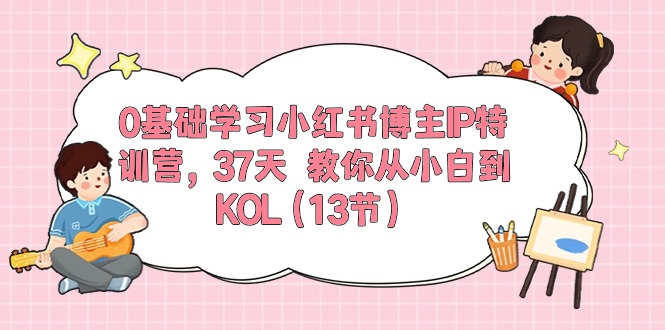 （10764期）0基础学习小红书博主IP特训营，37天 教你从小白到KOL（13节）-星火爱财