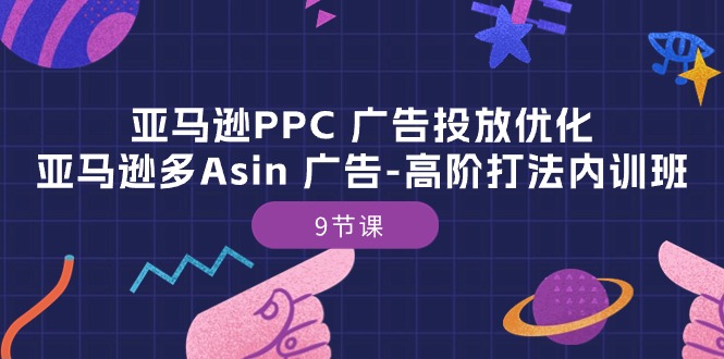 （10604期）亚马逊PPC 广告投放优化：亚马逊多Asin 广告-高阶打法内训班-9节课-星火爱财
