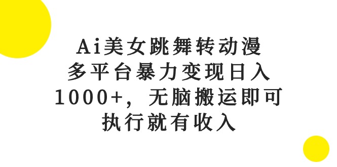（10539期）Ai美女跳舞转动漫，多平台暴力变现日入1000+，无脑搬运即可，执行就有收入-星火爱财