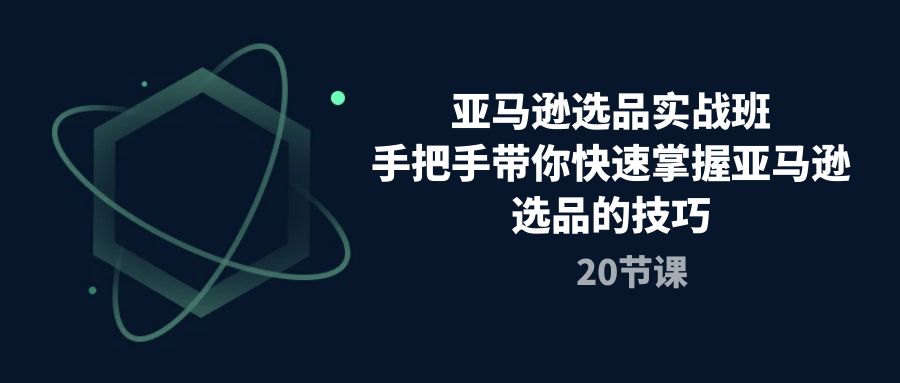 （10533期）亚马逊选品实战班，手把手带你快速掌握亚马逊选品的技巧（20节课）-星火爱财