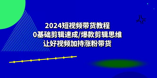 （10982期）2024短视频带货教程：0基础剪辑速成/爆款剪辑思维/让好视频加持涨粉带货-星火爱财