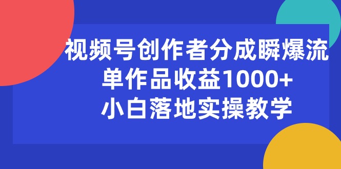（10854期）视频号创作者分成瞬爆流，单作品收益1000+，小白落地实操教学-星火爱财
