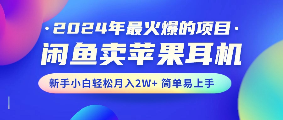 （10863期）2024年最火爆的项目，闲鱼卖苹果耳机，新手小白轻松月入2W+简单易上手-星火爱财