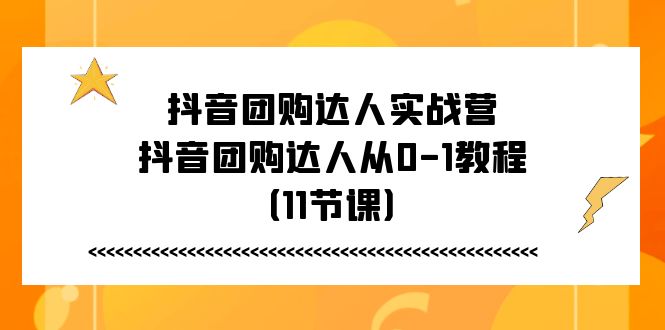 （11255期）抖音团购达人实战营，抖音团购达人从0-1教程（11节课）-星火爱财