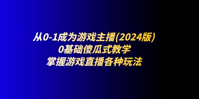 （11318期）从0-1成为游戏主播(2024版)：0基础傻瓜式教学，掌握游戏直播各种玩法-星火爱财