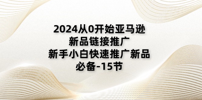 （11224期）2024从0开始亚马逊新品链接推广，新手小白快速推广新品的必备-15节-星火爱财
