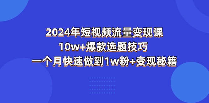 （11299期）2024年短视频-流量变现课：10w+爆款选题技巧 一个月快速做到1w粉+变现秘籍-星火爱财