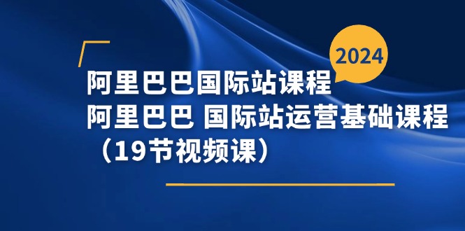 （11415期）阿里巴巴-国际站课程，阿里巴巴 国际站运营基础课程（19节视频课）-星火爱财