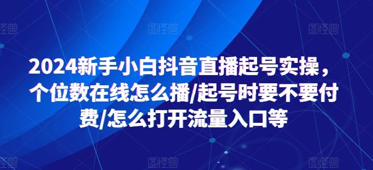 2024新手小白抖音直播起号实操，个位数在线怎么播/起号时要不要付费/怎么打开流量入口等-星火爱财