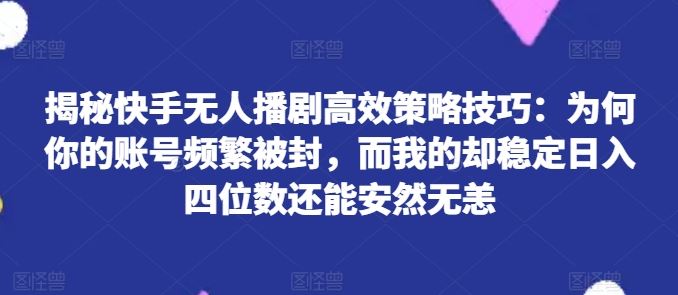 揭秘快手无人播剧高效策略技巧：为何你的账号频繁被封，而我的却稳定日入四位数还能安然无恙【揭秘】-星火爱财