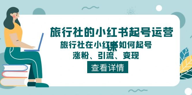 旅行社的小红书起号运营课，旅行社在小红书如何起号、涨粉、引流、变现-星火爱财