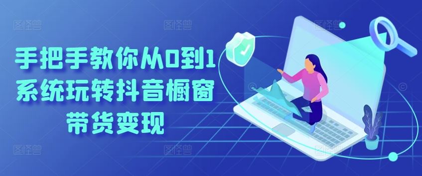 手把手教你从0到1系统玩转抖音橱窗带货变现-星火爱财