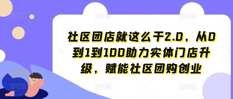 社区团店就这么干2.0，从0到1到100助力实体门店升级，赋能社区团购创业-星火爱财