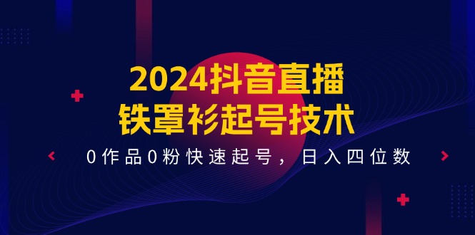 （11496期）2024抖音直播-铁罩衫起号技术，0作品0粉快速起号，日入四位数（14节课）-星火爱财
