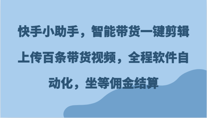 快手小助手，智能带货一键剪辑上传百条带货视频，全程软件自动化，坐等佣金结算-星火爱财