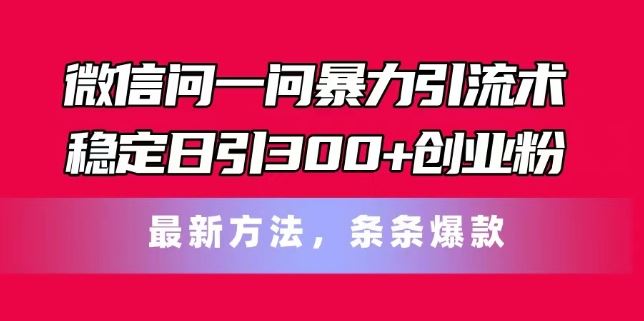 微信问一问暴力引流术，稳定日引300+创业粉，最新方法，条条爆款【揭秘】-星火爱财