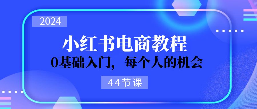 （11532期）2024从0-1学习小红书电商，0基础入门，每个人的机会（44节）-星火爱财