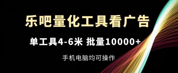 乐吧量化工具看广告，单工具4-6米，批量1w+，手机电脑均可操作【揭秘】-星火爱财