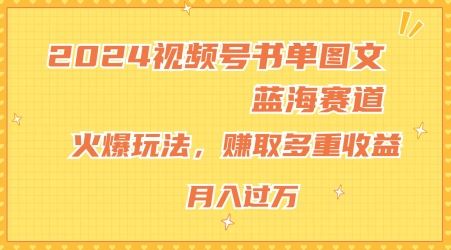 2024视频号书单图文蓝海赛道，火爆玩法，赚取多重收益，小白轻松上手，月入上万【揭秘】-星火爱财
