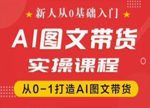 新人从0基础入门，抖音AI图文带货实操课程，从0-1打造AI图文带货-星火爱财