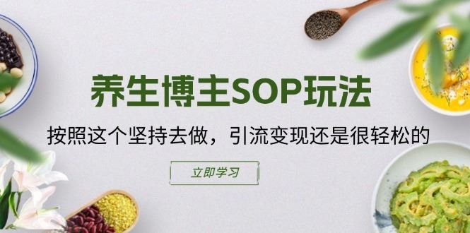 养生博主SOP玩法，按照这个坚持去做，引流变现还是很轻松的-星火爱财