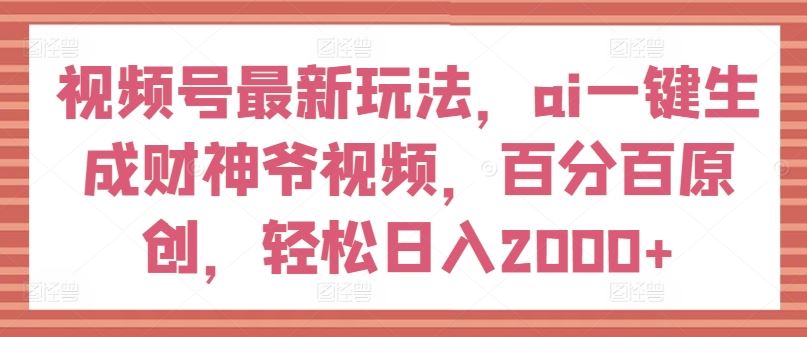 视频号最新玩法，ai一键生成财神爷视频，百分百原创，轻松日入2000+【揭秘】-星火爱财