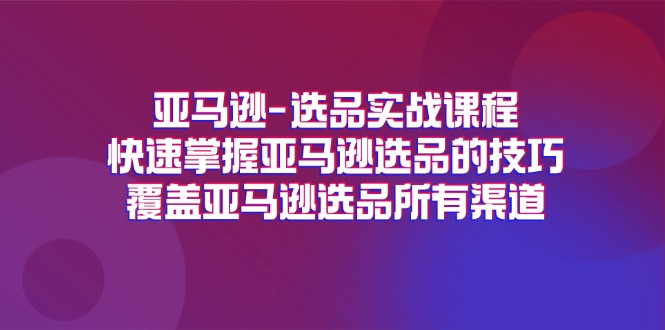 （11620期）亚马逊-选品实战课程，快速掌握亚马逊选品的技巧，覆盖亚马逊选品所有渠道-星火爱财