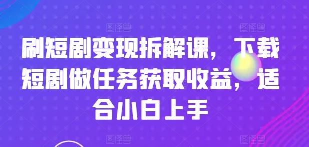 刷短剧变现拆解课，下载短剧做任务获取收益，适合小白上手-星火爱财