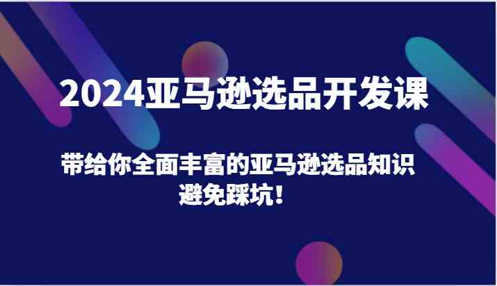 2024亚马逊选品开发课，带给你全面丰富的亚马逊选品知识，避免踩坑！-星火爱财