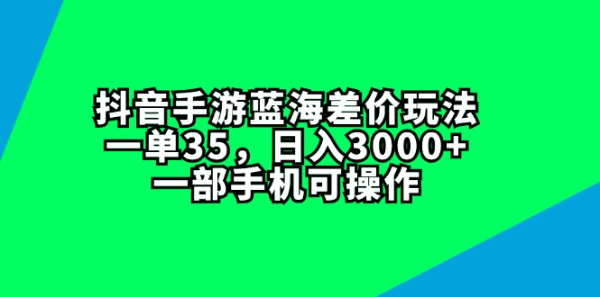 （11714期）抖音手游蓝海差价玩法，一单35，日入3000+，一部手机可操作-星火爱财