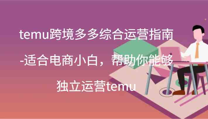 temu跨境多多综合运营指南-适合电商小白，帮助你能够独立运营temu(44节)-星火爱财