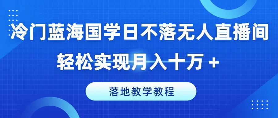 冷门蓝海国学日不落无人直播间，轻松实现月入十万+，落地教学教程【揭秘】-星火爱财