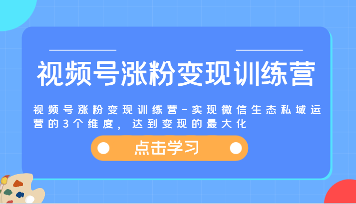 视频号涨粉变现训练营-实现微信生态私域运营的3个维度，达到变现的最大化-星火爱财