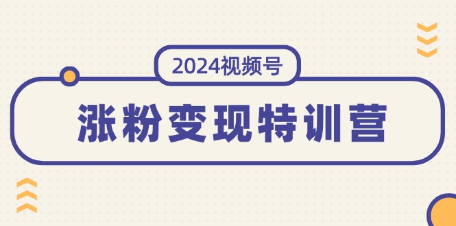 （11779期）2024视频号-涨粉变现特训营：一站式打造稳定视频号涨粉变现模式（10节）-星火爱财