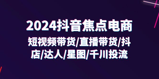 （11794期）2024抖音-焦点电商：短视频带货/直播带货/抖店/达人/星图/千川投流/32节课-星火爱财