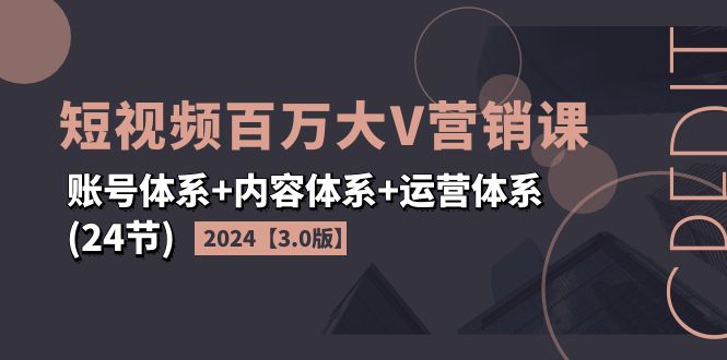 （11795期）2024短视频·百万大V营销课【3.0版】账号体系+内容体系+运营体系(24节)-星火爱财