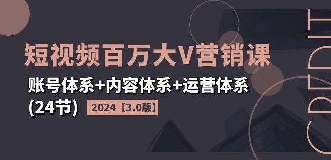 2024短视频百万大V营销课【3.0版】账号体系+内容体系+运营体系(24节)-星火爱财